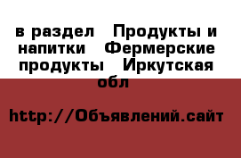  в раздел : Продукты и напитки » Фермерские продукты . Иркутская обл.